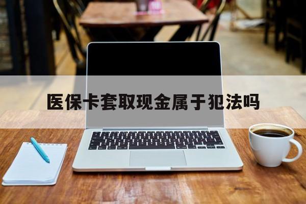 滑县最新医保卡套取现金属于犯法吗方法分析(最方便真实的滑县医保卡套取现金属于犯法吗判几年方法)